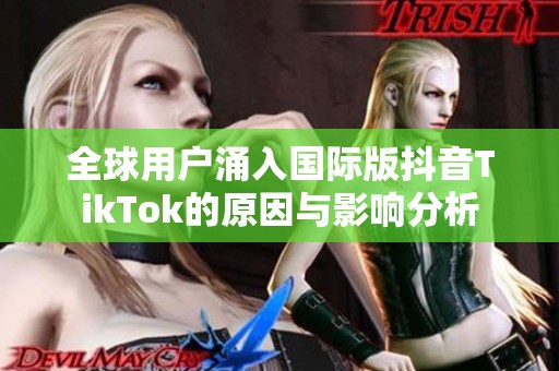 全球用户涌入国际版抖音TikTok的原因与影响分析