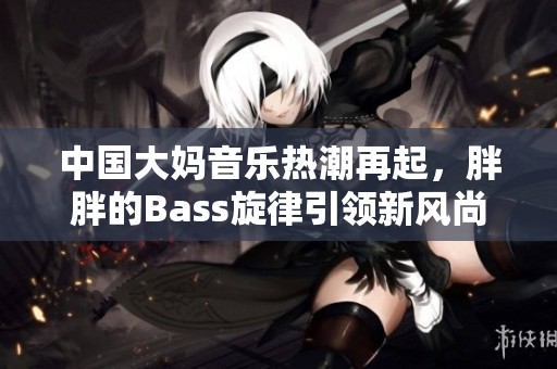 中国大妈音乐热潮再起，胖胖的Bass旋律引领新风尚