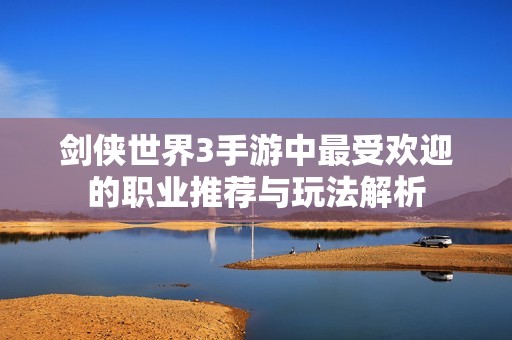 剑侠世界3手游中最受欢迎的职业推荐与玩法解析