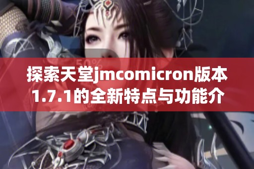 探索天堂jmcomicron版本1.7.1的全新特点与功能介绍