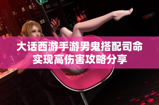 大话西游手游男鬼搭配司命实现高伤害攻略分享