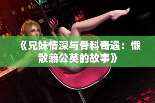 《兄妹情深与骨科奇遇：懒散蒲公英的故事》