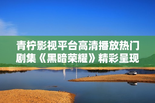 青柠影视平台高清播放热门剧集《黑暗荣耀》精彩呈现