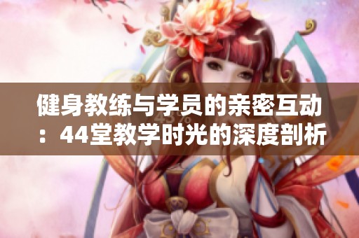 健身教练与学员的亲密互动：44堂教学时光的深度剖析