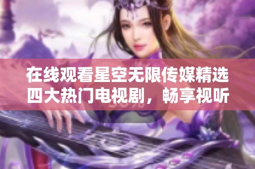在线观看星空无限传媒精选四大热门电视剧，畅享视听盛宴