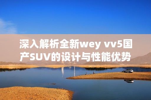 深入解析全新wey vv5国产SUV的设计与性能优势