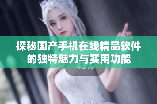 探秘国产手机在线精品软件的独特魅力与实用功能