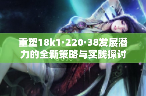 重塑18k1·220·38发展潜力的全新策略与实践探讨