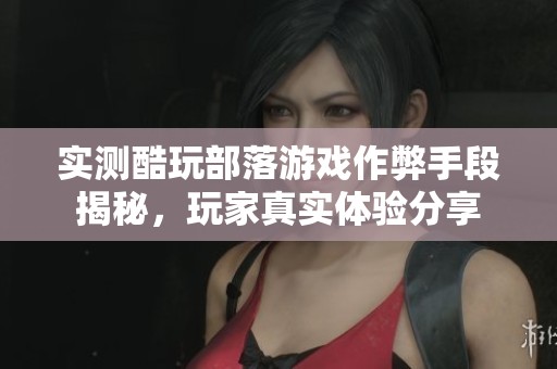 实测酷玩部落游戏作弊手段揭秘，玩家真实体验分享
