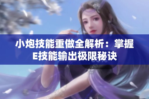 小炮技能重做全解析：掌握E技能输出极限秘诀