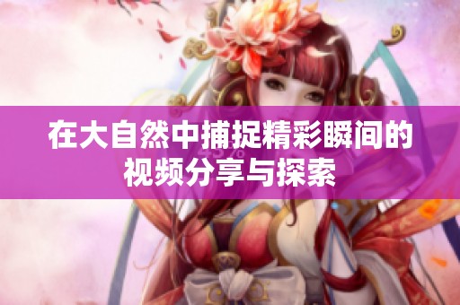 在大自然中捕捉精彩瞬间的视频分享与探索