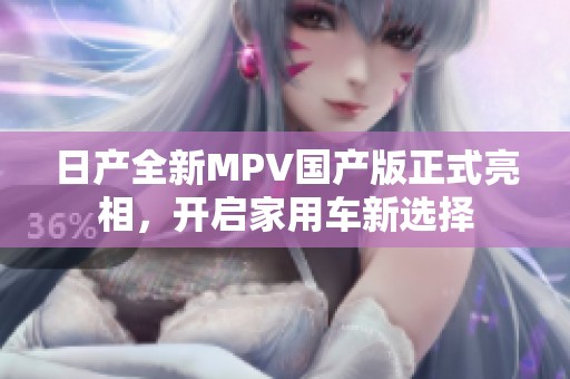 日产全新MPV国产版正式亮相，开启家用车新选择