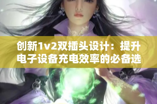 创新1v2双插头设计：提升电子设备充电效率的必备选择