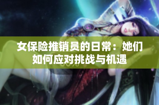 女保险推销员的日常：她们如何应对挑战与机遇