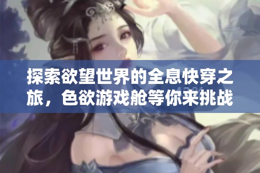 探索欲望世界的全息快穿之旅，色欲游戏舱等你来挑战
