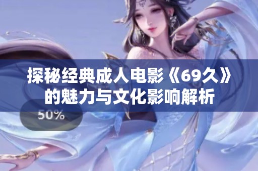 探秘经典成人电影《69久》的魅力与文化影响解析