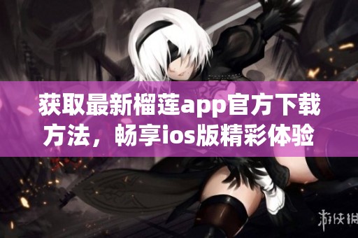 获取最新榴莲app官方下载方法，畅享ios版精彩体验