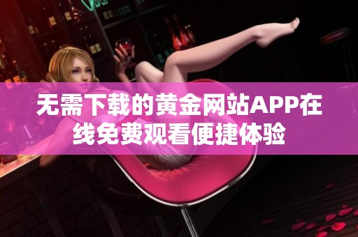 无需下载的黄金网站APP在线免费观看便捷体验