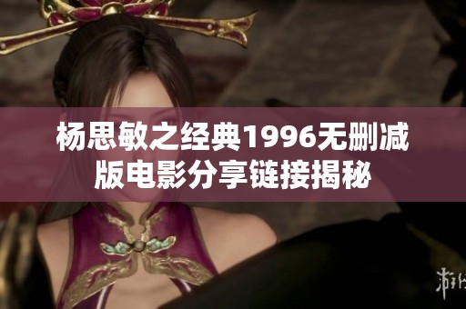 杨思敏之经典1996无删减版电影分享链接揭秘