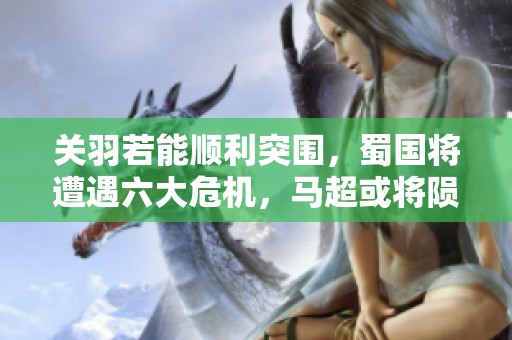 关羽若能顺利突围，蜀国将遭遇六大危机，马超或将陨落！