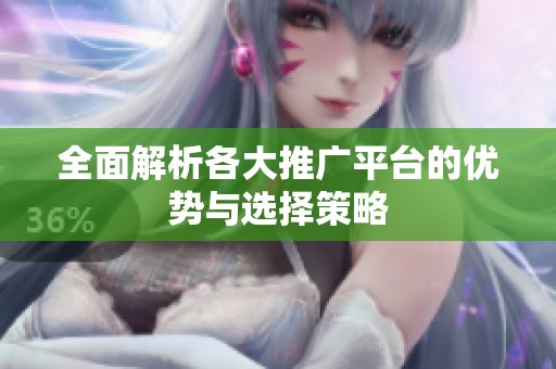 全面解析各大推广平台的优势与选择策略
