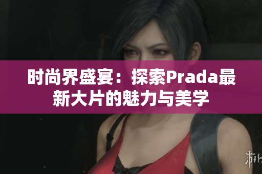 时尚界盛宴：探索Prada最新大片的魅力与美学
