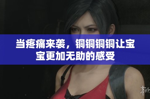 当疼痛来袭，铜铜铜铜让宝宝更加无助的感受