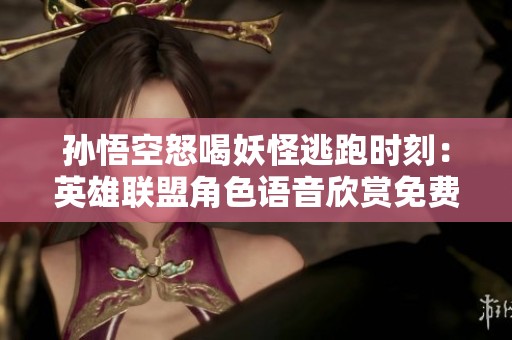 孙悟空怒喝妖怪逃跑时刻：英雄联盟角色语音欣赏免费听