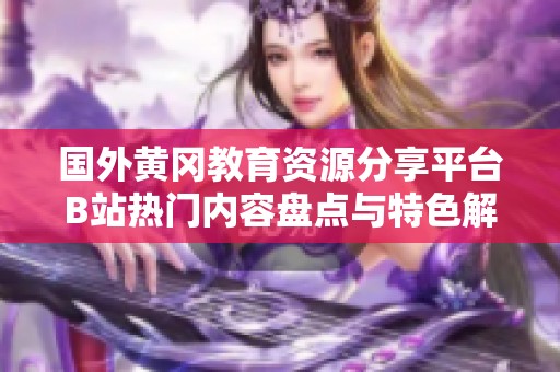 国外黄冈教育资源分享平台B站热门内容盘点与特色解析