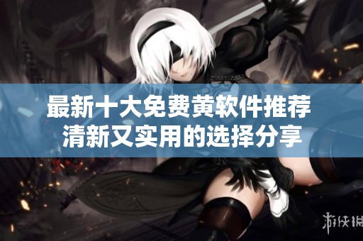 最新十大免费黄软件推荐 清新又实用的选择分享