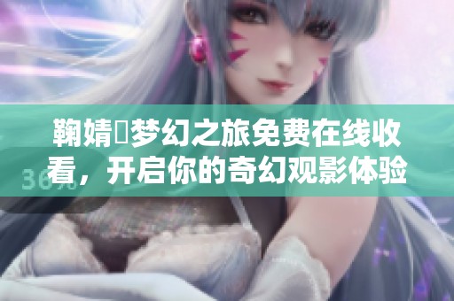 鞠婧祎梦幻之旅免费在线收看，开启你的奇幻观影体验