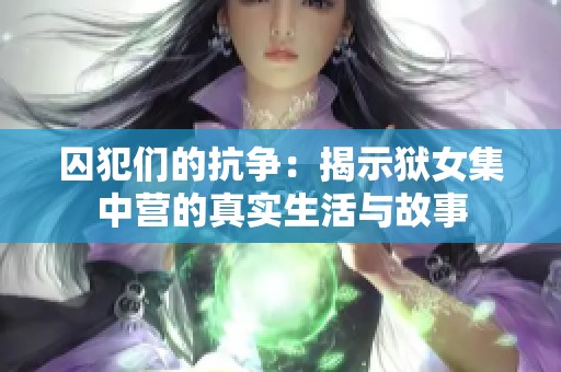 囚犯们的抗争：揭示狱女集中营的真实生活与故事