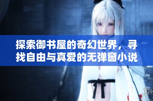探索御书屋的奇幻世界，寻找自由与真爱的无弹窗小说之旅