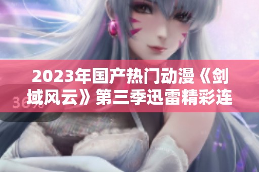 2023年国产热门动漫《剑域风云》第三季迅雷精彩连载至第91集下载体验