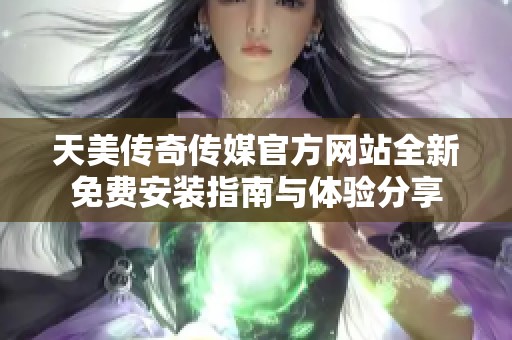 天美传奇传媒官方网站全新免费安装指南与体验分享