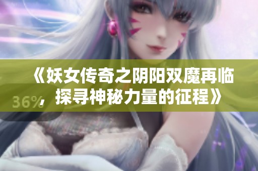 《妖女传奇之阴阳双魔再临，探寻神秘力量的征程》