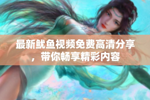 最新鱿鱼视频免费高清分享，带你畅享精彩内容