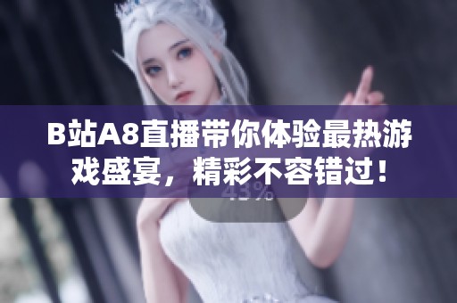 B站A8直播带你体验最热游戏盛宴，精彩不容错过！