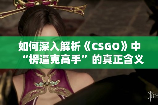 如何深入解析《CSGO》中“楞逼克高手”的真正含义