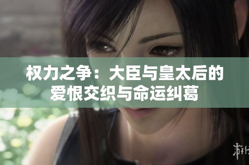 权力之争：大臣与皇太后的爱恨交织与命运纠葛