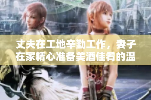 丈夫在工地辛勤工作，妻子在家精心准备美酒佳肴的温馨日常