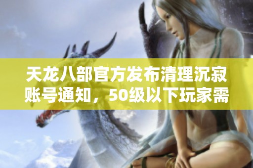 天龙八部官方发布清理沉寂账号通知，50级以下玩家需及时关注