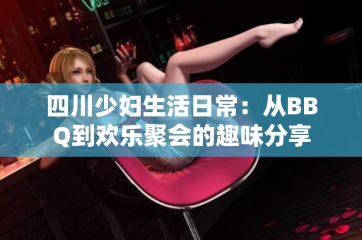 四川少妇生活日常：从BBQ到欢乐聚会的趣味分享