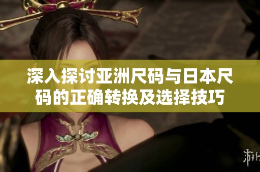 深入探讨亚洲尺码与日本尺码的正确转换及选择技巧