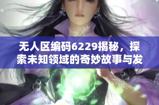无人区编码6229揭秘，探索未知领域的奇妙故事与发现