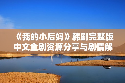 《我的小后妈》韩剧完整版中文全剧资源分享与剧情解析