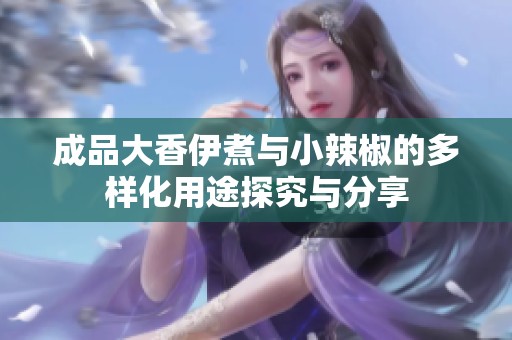 成品大香伊煮与小辣椒的多样化用途探究与分享