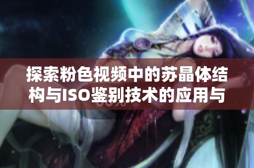 探索粉色视频中的苏晶体结构与ISO鉴别技术的应用与发展