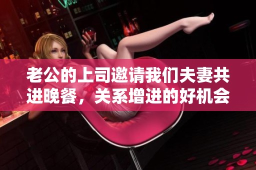老公的上司邀请我们夫妻共进晚餐，关系增进的好机会
