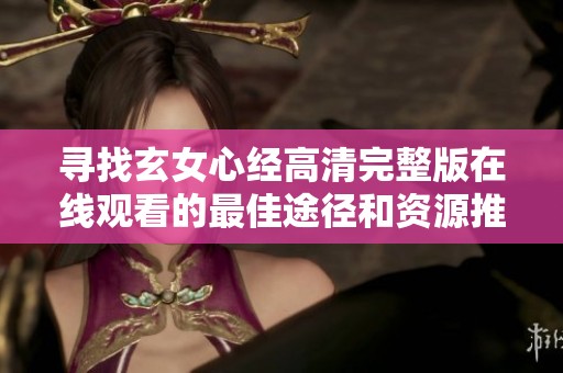 寻找玄女心经高清完整版在线观看的最佳途径和资源推荐